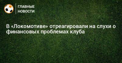 В «Локомотиве» отреагировали на слухи о финансовых проблемах клуба