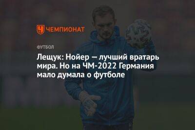 Лещук: Нойер — лучший вратарь мира. Но на ЧМ-2022 Германия мало думала о футболе