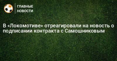 В «Локомотиве» отреагировали на новость о подписании контракта с Самошниковым