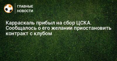 Карраскаль прибыл на сбор ЦСКА. Сообщалось о его желании приостановить контракт с клубом