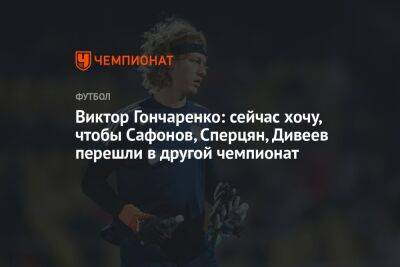 Виктор Гончаренко: сейчас хочу, чтобы Сафонов, Сперцян, Дивеев перешли в другой чемпионат