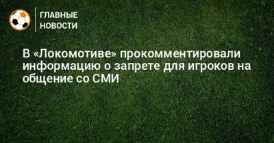 В «Локомотиве» прокомментировали информацию о запрете для игроков на общение со СМИ