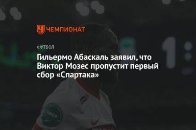 Гильермо Абаскаль заявил, что Виктор Мозес пропустит первый сбор «Спартака»