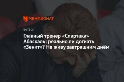 Главный тренер «Спартака» Абаскаль: реально ли догнать «Зенит»? Не живу завтрашним днём