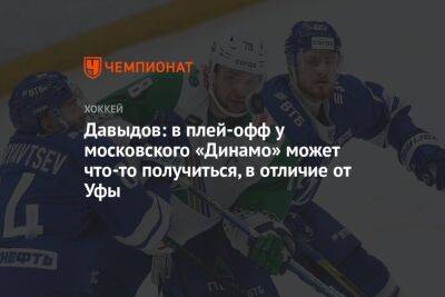 Давыдов: в плей-офф у московского «Динамо» может что-то получиться, в отличие от Уфы