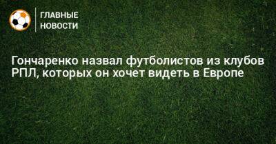 Гончаренко назвал футболистов из клубов РПЛ, которых он хочет видеть в Европе