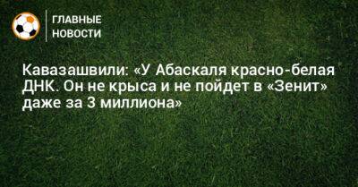 Кавазашвили: «У Абаскаля красно-белая ДНК. Он не пойдет в «Зенит» даже за 3 миллиона»