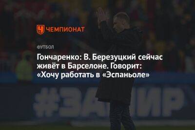 Гончаренко: В. Березуцкий сейчас живёт в Барселоне. Говорит: «Хочу работать в «Эспаньоле»