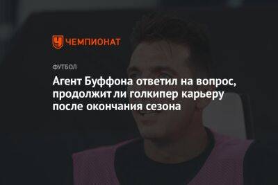 Джанлуиджи Буффон - Агент Буффона ответил на вопрос, продолжит ли голкипер карьеру после окончания сезона - championat.com - Италия