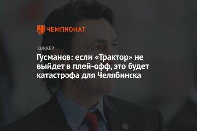 Гусманов: если «Трактор» не выйдет в плей-офф, это будет катастрофа для Челябинска