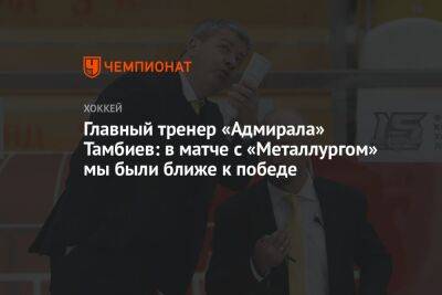 Главный тренер «Адмирала» Тамбиев: в матче с «Металлургом» мы были ближе к победе