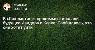В «Локомотиве» прокомментировали будущее Изидора и Керка. Сообщалось, что они хотят уйти