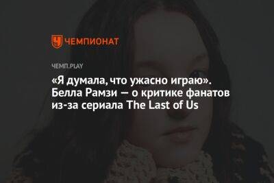 «Я думала, что ужасно играю». Белла Рамзи — о критике фанатов из-за сериала The Last of Us