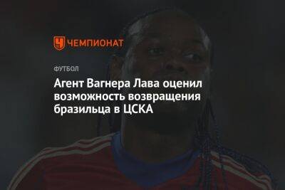 Агент Вагнера Лава оценил возможность возвращения бразильца в ЦСКА
