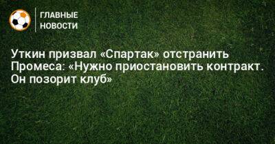 Уткин призвал «Спартак» отстранить Промеса: «Нужно приостановить контракт. Он позорит клуб»