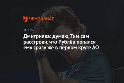 Дмитриева: думаю, Тим сам расстроен, что Рублёв попался ему сразу же в первом круге АО