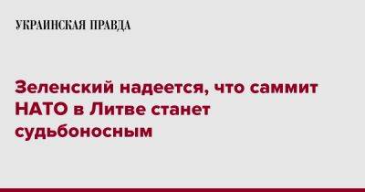 Зеленский надеется, что саммит НАТО в Литве станет судьбоносным