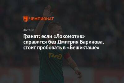 Гранат: если «Локомотив» справится без Дмитрия Баринова, стоит пробовать в «Бешикташе»