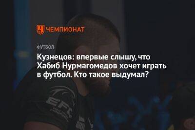 Кузнецов: впервые слышу, что Хабиб Нурмагомедов хочет играть в футбол. Кто такое выдумал?