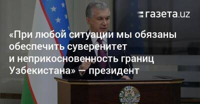«При любой ситуации мы обязаны обеспечить суверенитет и неприкосновенность границ Узбекистана» — президент
