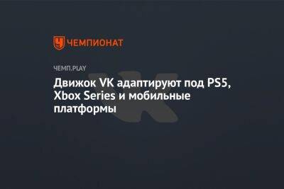 Движок VK адаптируют под PS5, Xbox Series и мобильные платформы