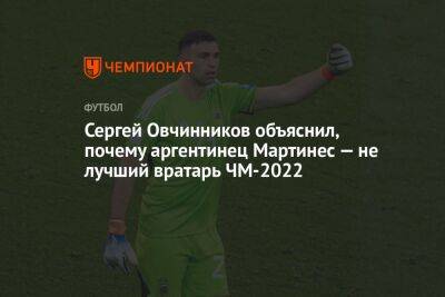 Сергей Овчинников объяснил, почему аргентинец Мартинес — не лучший вратарь ЧМ-2022