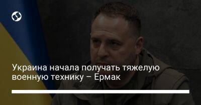 Украина начала получать тяжелую военную технику – Ермак