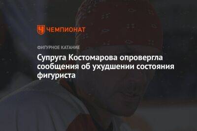 Супруга Костомарова опровергла сообщения об ухудшении состояния фигуриста