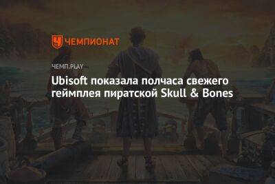 Ubisoft показала полчаса свежего геймплея пиратской Skull & Bones
