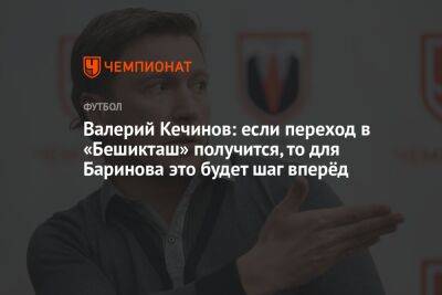 Валерий Кечинов: если переход в «Бешикташ» получится, то для Баринова это будет шаг вперёд