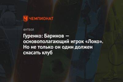 Гуренко: Баринов — основополагающий игрок «Локо». Но не только он один должен спасать клуб