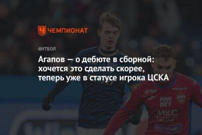 Агапов — о дебюте в сборной: хочется это сделать скорее, теперь уже в статусе игрока ЦСКА