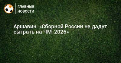 Аршавин: «Сборной России не дадут сыграть на ЧМ-2026»