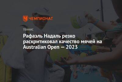 Рафаэль Надаль резко раскритиковал качество мячей на Australian Open — 2023