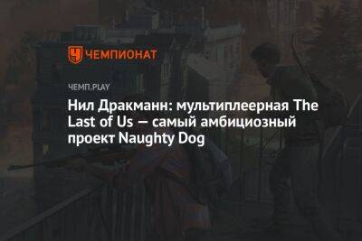 Нил Дракманн - Джефф Грабб - Нил Дракманн: мультиплеерная The Last of Us — самый амбициозный проект Naughty Dog - championat.com