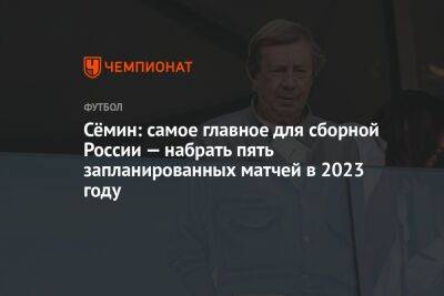 Сёмин: самое главное для сборной России — набрать пять запланированных матчей в 2023 году