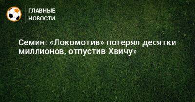 Семин: «Локомотив» потерял десятки миллионов, отпустив Хвичу»