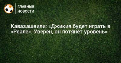 Кавазашвили: «Джикия будет играть в «Реале». Уверен, он потянет уровень»