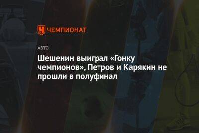 Шешенин выиграл «Гонку чемпионов», Петров и Карякин не прошли в полуфинал