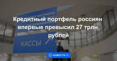 Кредитный портфель россиян впервые превысил 27 трлн рублей