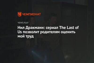 Нил Дракманн: сериал The Last of Us позволит родителям оценить мой труд