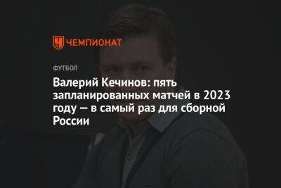 Валерий Кечинов: пять запланированных матчей в 2023 году — в самый раз для сборной России