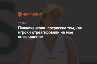 Павлюченкова: потрясена тем, как игроки отреагировали на моё возвращение