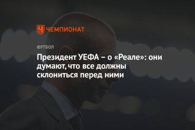 Александер Чеферин - Президент УЕФА – о «Реале»: они думают, что все должны склониться перед ними - championat.com - Мадрид