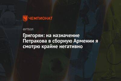 Григорян: на назначение Петракова в сборную Армении я смотрю крайне негативно