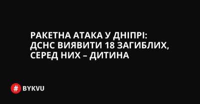 Ракетна атака у Дніпрі: ДСНС виявити 18 загиблих, серед них – дитина - bykvu.com - Украина - Twitter