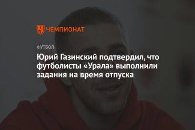 Юрий Газинский подтвердил, что футболисты «Урала» выполнили задания на время отпуска