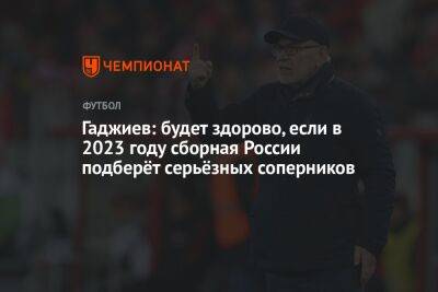 Гаджиев: будет здорово, если в 2023 году сборная России подберёт серьёзных соперников