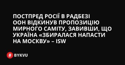Постпред Росії в Радбезі ООН відкинув пропозицію мирного саміту, завивши, що Україна «збиралася напасти на Москву» – ISW - bykvu.com - Україна - Росія
