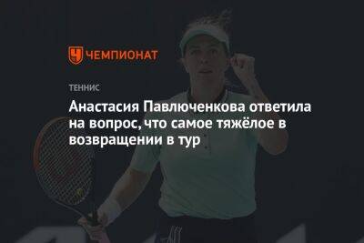 Анастасия Павлюченкова ответила на вопрос, что самое тяжёлое в возвращении в тур